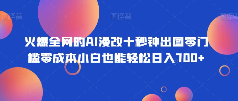 火爆全网的AI漫改十秒钟出图零门槛零成本小白也能轻松日入700+-创业资源网