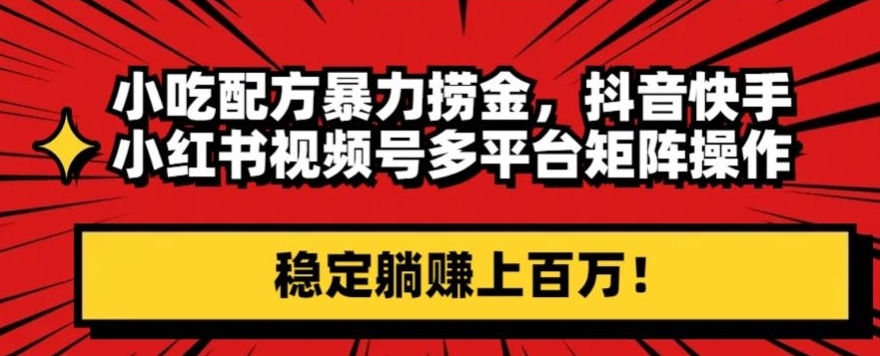 小吃配方暴力捞金，抖音快手小红书视频号多平台矩阵操作，稳定躺赚上百万！-创业资源网