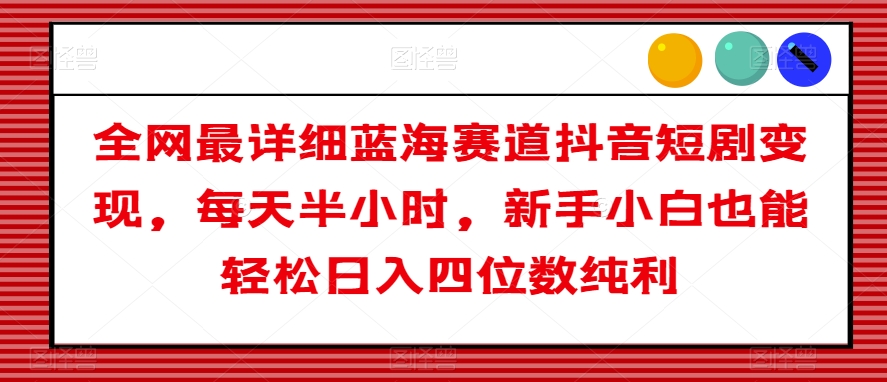 全网最详细蓝海赛道抖音短剧变现，每天半小时，新手小白也能轻松日入四位数纯利【揭秘】-创业资源网