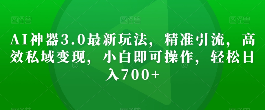 AI神器3.0最新玩法，精准引流，高效私域变现，小白即可操作，轻松日入700+【揭秘】-创业资源网