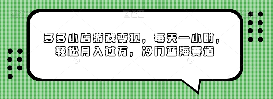多多小店游戏变现，每天一小时，轻松月入过万，冷门蓝海赛道-创业资源网
