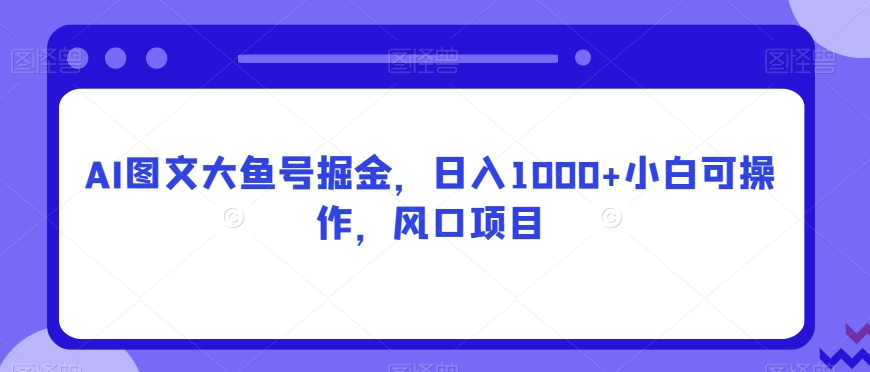 AI图文大鱼号掘金，日入1000+小白可操作，风口项目-创业资源网