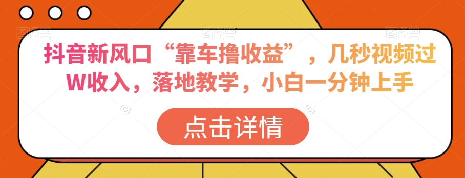 抖音新风口“靠车撸收益”，几秒视频过W收入，落地教学，小白一分钟上手【揭秘】-创业资源网