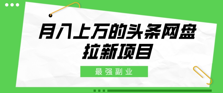 最强副业，月入上万的头条网盘拉新项目，小白新手轻松上手-创业资源网