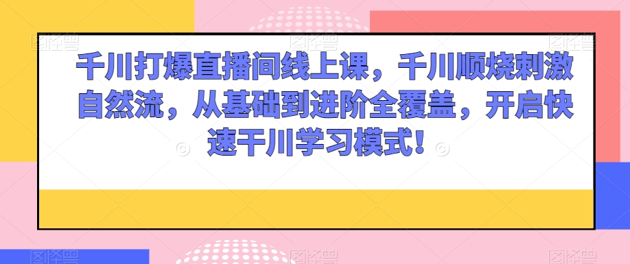 千川打爆直播间线上课，千川顺烧刺激自然流，从基础到进阶全覆盖，开启快速干川学习模式！-创业资源网