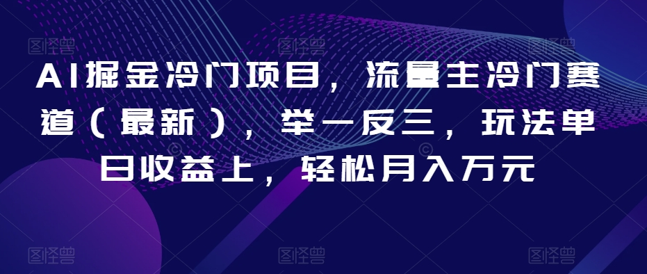 AI掘金冷门项目，流量主冷门赛道，举一反三，玩法单日收益上，轻松月入万元【揭秘】-创业资源网