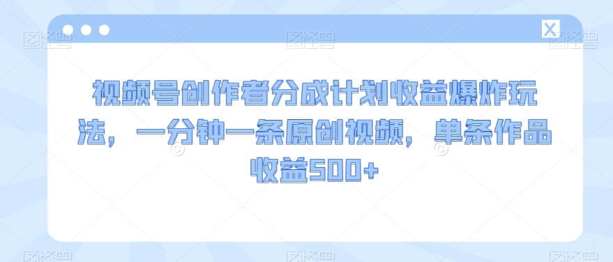 视频号创作者分成计划收益爆炸玩法，一分钟一条原创视频，单条作品收益500+-创业资源网