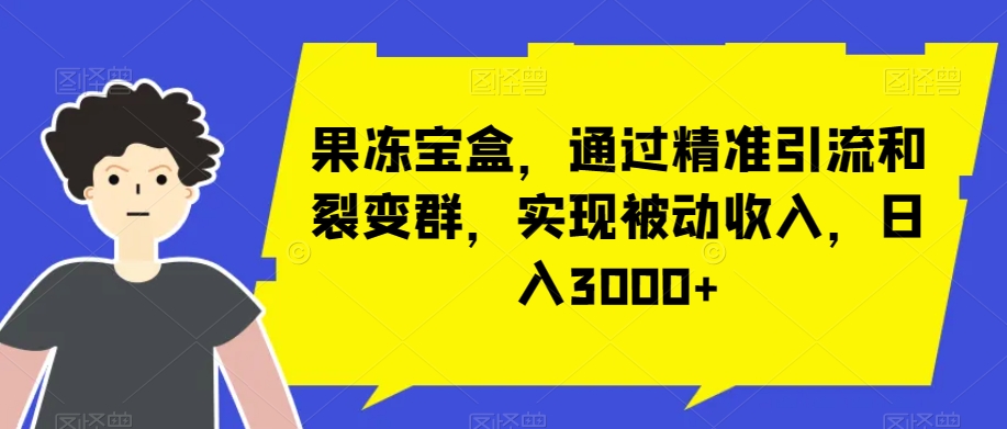 果冻宝盒，通过精准引流和裂变群，实现被动收入，日入3000+-创业资源网