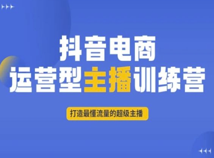 抖音电商运营型主播训练营，打造最懂流量的超级主播-创业资源网