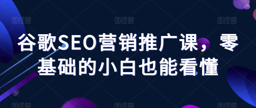 谷歌SEO营销推广课，零基础的小白也能看懂-创业资源网