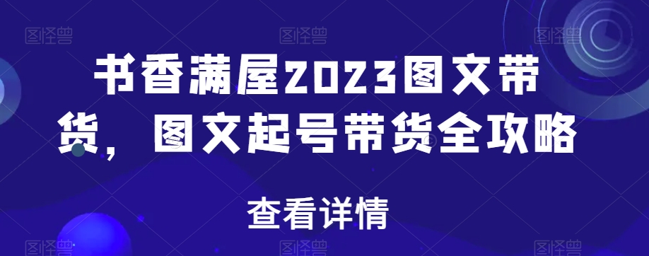 书香满屋2023图文带货，图文起号带货全攻略-创业资源网