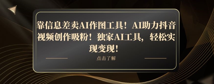 靠信息差卖AI作图工具！AI助力抖音视频创作吸粉！独家AI工具，轻松实现变现！-创业资源网