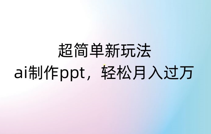 超简单新玩法，靠ai制作PPT，几分钟一个作品，小白也可以操作，月入过万【揭秘】-创业资源网