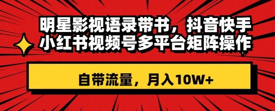 明星影视语录带书，抖音快手小红书视频号多平台矩阵操作，自带流量，月入10W+【揭秘】-创业资源网