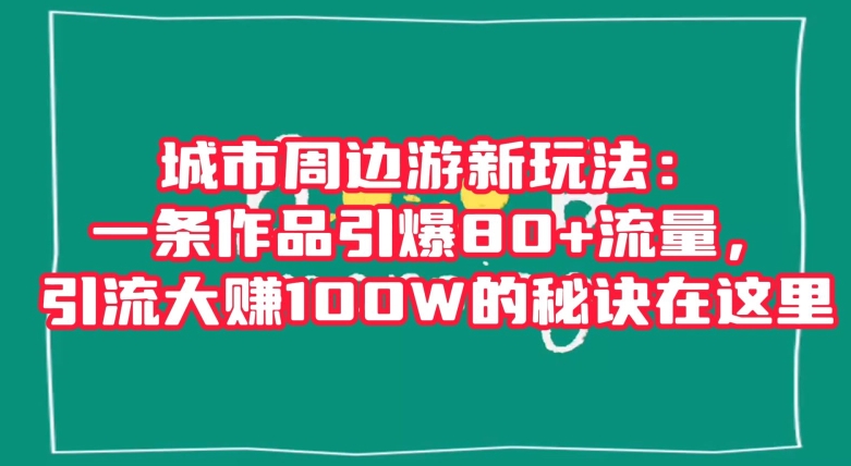 城市周边游新玩法：一条作品引爆80+流量，引流大赚100W的秘诀在这里【揭秘】-创业资源网