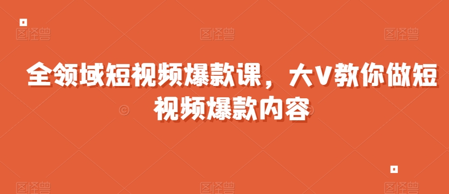 全领域短视频爆款课，全网两千万粉丝大V教你做短视频爆款内容-创业资源网