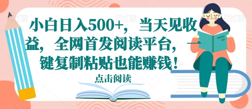 小白日入500+，当天见收益，全网首发阅读平台，一键复制粘贴也能赚钱！-创业资源网