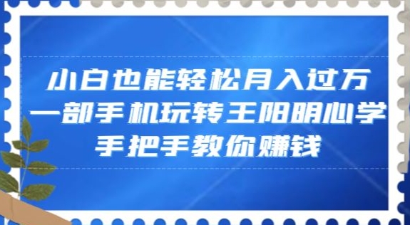 小白也能轻松月入过万，一部手机玩转王阳明心学，手把手教你赚钱【揭秘】-创业资源网