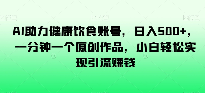 AI助力健康饮食账号，日入500+，一分钟一个原创作品，小白轻松实现引流赚钱【揭秘】-创业资源网