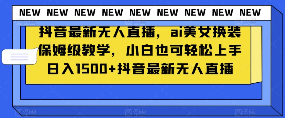 抖音最新无人直播，ai美女换装保姆级教学，小白也可轻松上手日入1500+【揭秘】-创业资源网