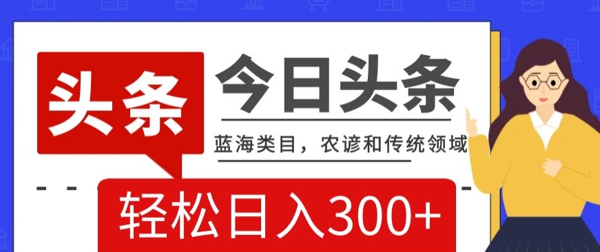 AI头条传统和农谚领域，蓝海类目，搬运+AI优化，轻松日入300+【揭秘】-创业资源网