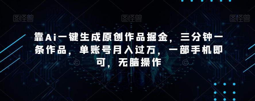 靠Ai一键生成原创作品掘金，三分钟一条作品，单账号月入过万，一部手机即可，无脑操作【揭秘】-创业资源网