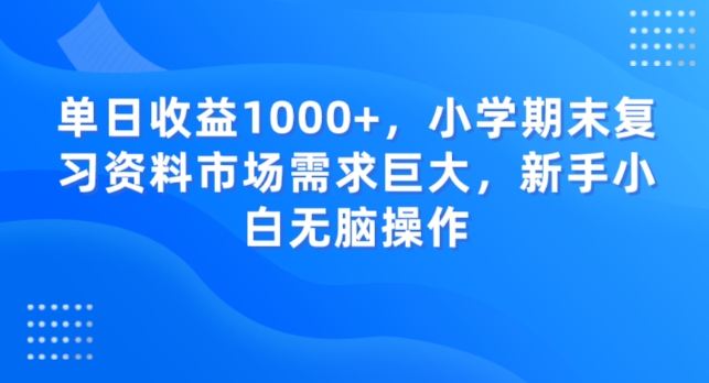 单日收益1000+，小学期末复习资料市场需求巨大，新手小白无脑操作-创业资源网