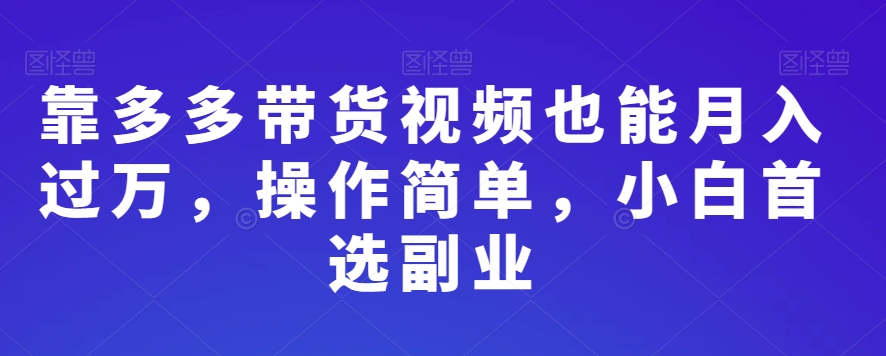 靠多多带货视频也能月入过万，操作简单，小白首选副业-创业资源网