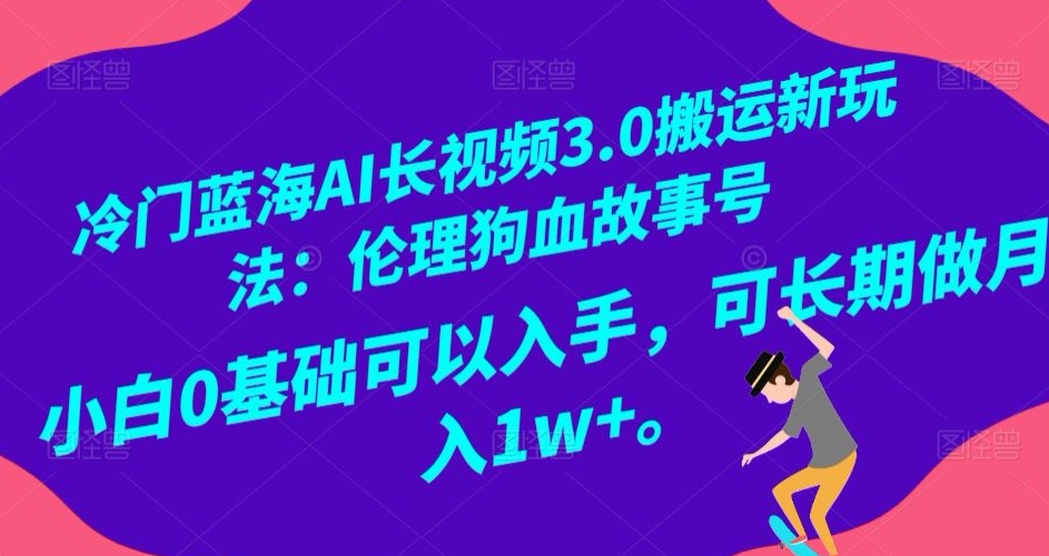 冷门蓝海AI长视频3.0搬运新玩法：伦理狗血故事号，小白0基础可以入手，可长期做月入1w+【揭秘】-创业资源网