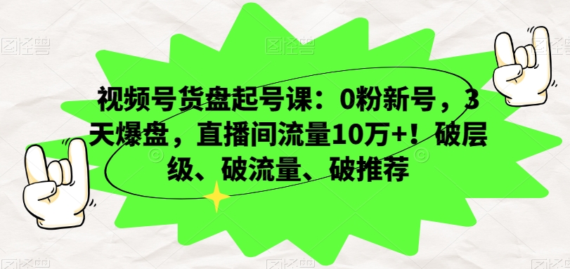 视频号货盘起号课：0粉新号，3天爆盘，直播间流量10万+！破层级、破流量、破推荐-创业资源网