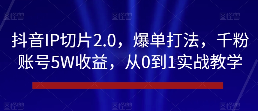 抖音IP切片2.0，爆单打法，千粉账号5W收益，从0到1实战教学【揭秘】-创业资源网