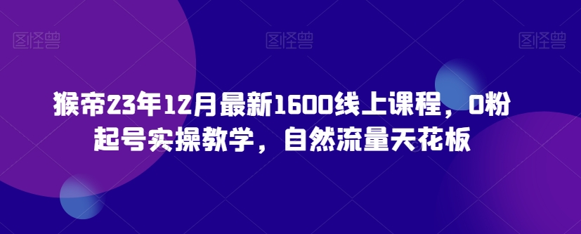 猴帝23年12月最新1600线上课程，0粉起号实操教学，自然流量天花板-创业资源网