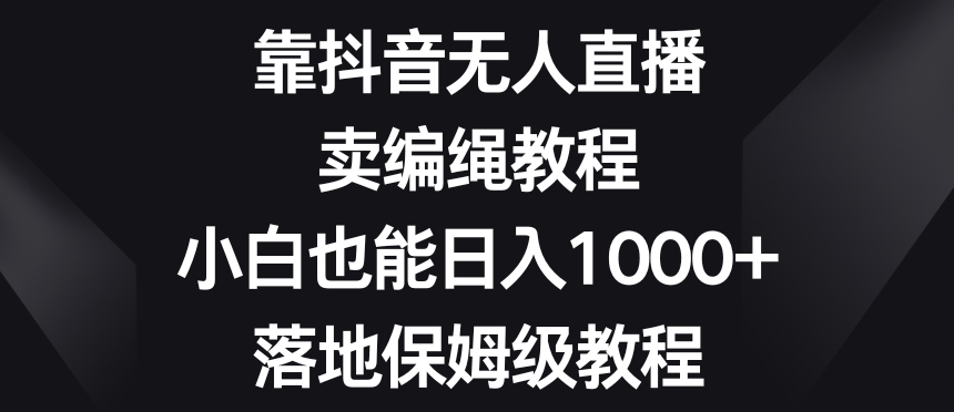 靠抖音无人直播，卖编绳教程，小白也能日入1000+，落地保姆级教程【揭秘】-创业资源网