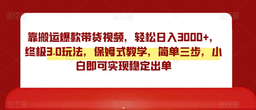 靠搬运爆款带货视频，轻松日入3000+，终极3.0玩法，保姆式教学，简单三步，小白即可实现稳定出单【揭秘】-创业资源网