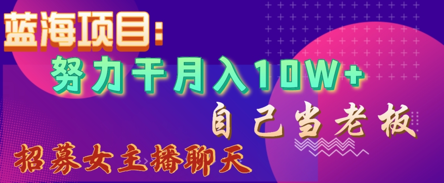 蓝海项目，努力干月入10W+，自己当老板，女主播招聘【揭秘】-创业资源网