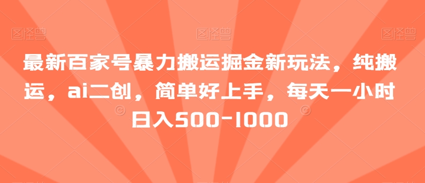 最新百家号暴力搬运掘金新玩法，纯搬运，ai二创，简单好上手，每天一小时日入500-1000【揭秘】-创业资源网