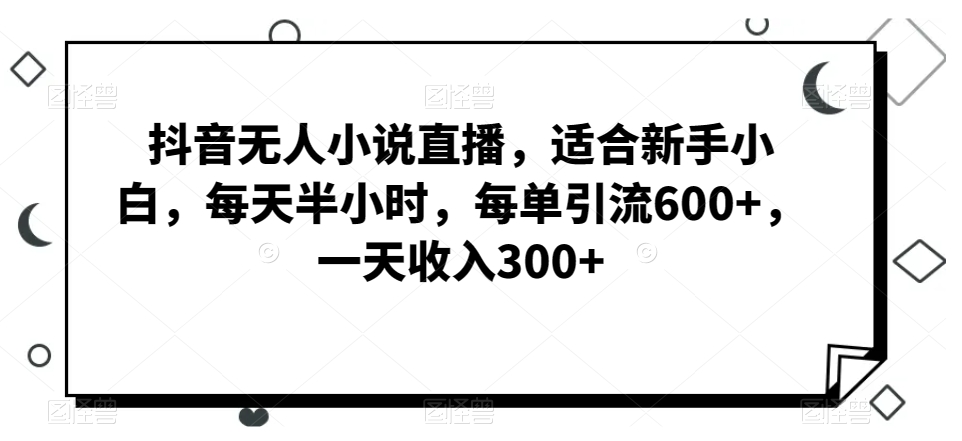 抖音无人小说直播，适合新手小白，每天半小时，每单引流600+，一天收入300+-创业资源网