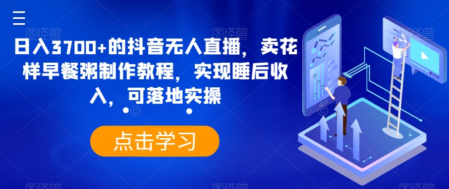 日入3700+的抖音无人直播，卖花样早餐粥制作教程，实现睡后收入，可落地实操【揭秘】-创业资源网