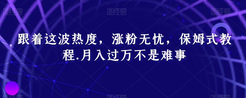 跟着这波热度，涨粉无忧，保姆式教程，月入过万不是难事【揭秘】-创业资源网