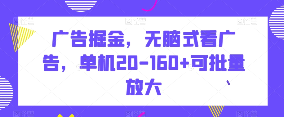 广告掘金，无脑式看广告，单机20-160+可批量放大【揭秘】-创业资源网