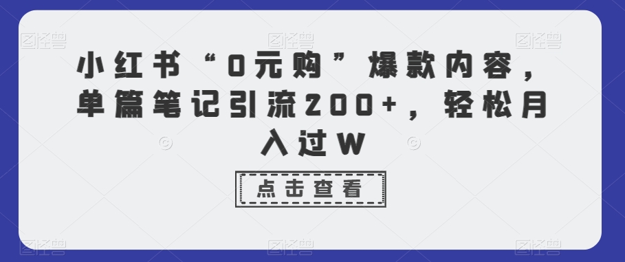 小红书“0元购”爆款内容，单篇笔记引流200+，轻松月入过W-创业资源网