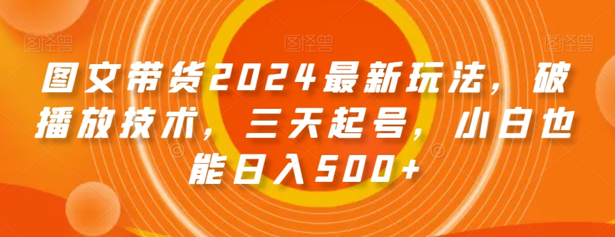 图文带货2024最新玩法，破播放技术，三天起号，小白也能日入500+【揭秘】-创业资源网