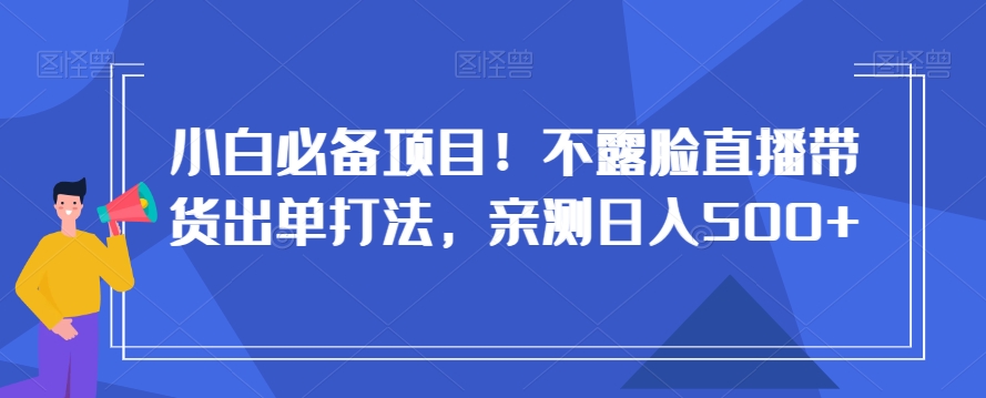 小白必备项目！不露脸直播带货出单打法，亲测日入500+【揭秘】-创业资源网