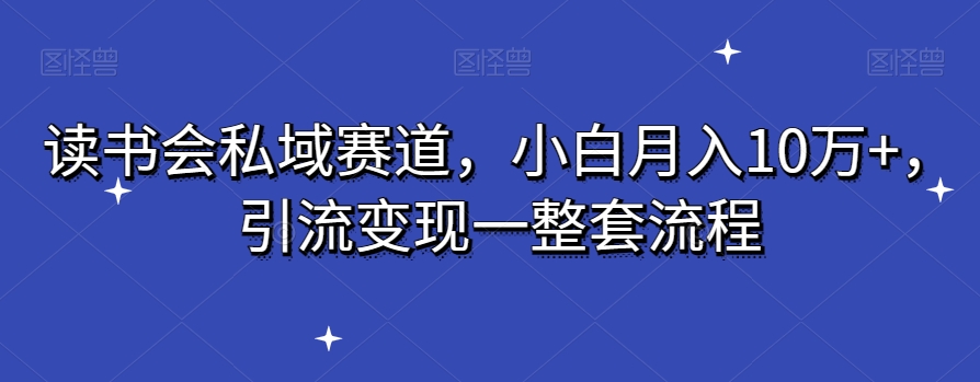 读书会私域赛道，小白月入10万+，引流变现一整套流程-创业资源网