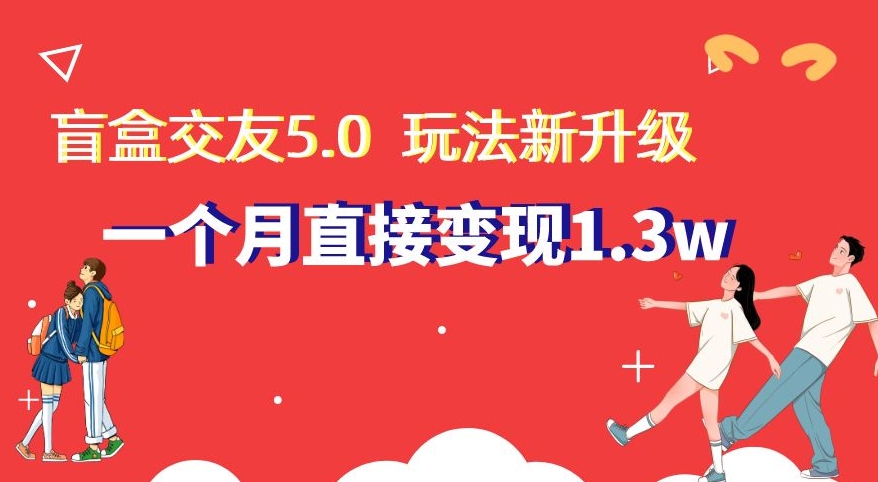 盲盒交友5.0，玩法全新升级，一个月直接变现1.3W，新手小白轻松上手【揭秘】-创业资源网