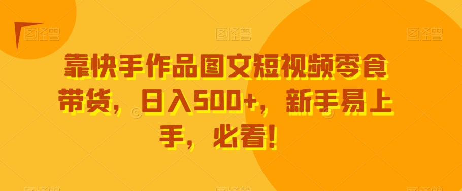 靠快手作品图文短视频零食带货，日入500+，新手易上手，必看！-创业资源网