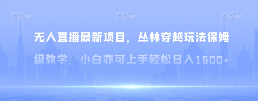 无人直播最新项目，丛林穿越玩法保姆级教学，小白亦可上手轻松日入1600+【揭秘】-创业资源网