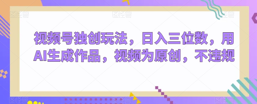 视频号独创玩法，日入三位数，用AI生成作品，视频为原创，不违规-创业资源网