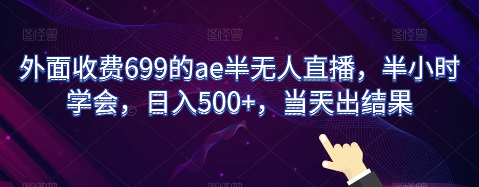 外面收费699的ae半无人直播，半小时学会，日入500+，当天出结果【揭秘】-创业资源网