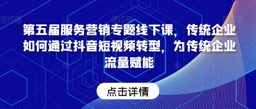 第五届服务营销专题线下课，传统企业如何通过抖音短视频转型，为传统企业流量赋能-创业资源网